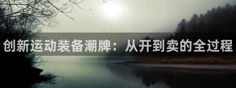 海南征途国际：创新运动装备潮牌：从开到卖的全过程