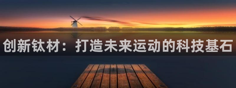 征途国际娱乐：创新钛材：打造未来运动的科技基石