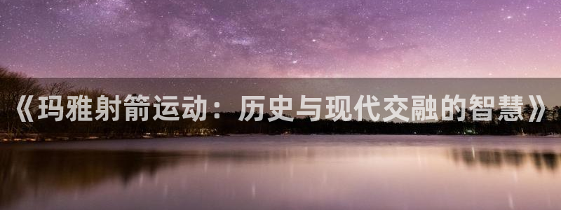 征途国际平台是正规平台吗：《玛雅射箭运动：历史与现代