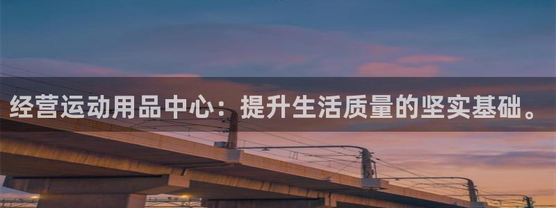 征途国际娱乐首页官网下载：经营运动用品中心：提升生活质量的坚