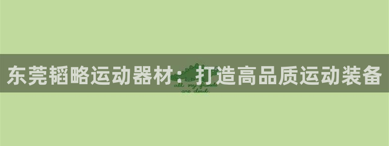 征途国际平台假的吗是真的吗吗：东莞韬略运动器材：打造高品质运